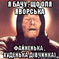 Я бачу , що Оля Яворська файненька , худенька дівчинка)