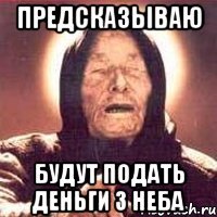 предсказываю будут подать деньги з неба