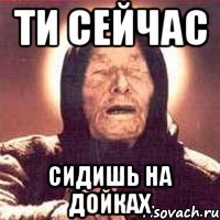 Ти сейчас сидишь на дойках