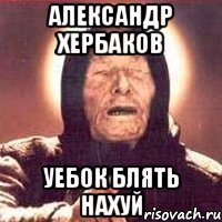 АЛЕКСАНДР ХЕРБАКОВ УЕБОК БЛЯТЬ НАХУЙ
