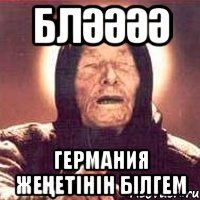 Бләәәә Германия жеңетінін білгем
