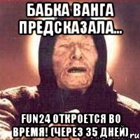 Бабка Ванга предсказала... FUN24 откроется во время! (через 35 дней)