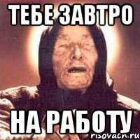 Тебе завтро На работу