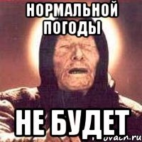 нормальной погоды НЕ БУДЕТ