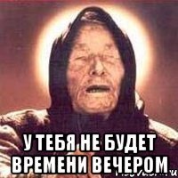  У тебя не будет времени вечером