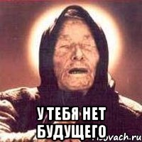  у тебя нет будущего