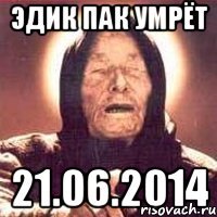 Эдик Пак умрёт 21.06.2014