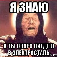 я знаю и ты скоро пиедеш в электросталь