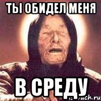 Ты обидел меня в среду