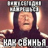 Вижу сегодня нажрешься как свинья