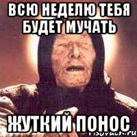 всю неделю тебя будет мучать жуткий понос