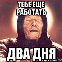 Тебе еще работать Два дня