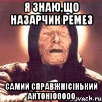 Я знаю,що Назарчик Ремез самий справжнісінький АнтоніооооО