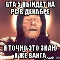 GTA 5 выйдет на PC в декабре я точно это знаю я же ВАНГА