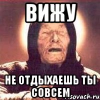 ВИЖУ НЕ ОТДЫХАЕШЬ ТЫ СОВСЕМ
