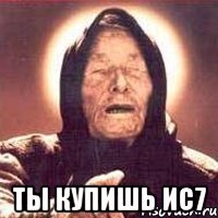  Ты купишь ис7