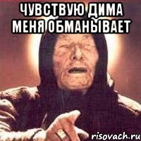 чувствую Дима меня обманывает 