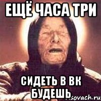 ещё часа три сидеть в вк будешь