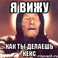 Я вижу как ты делаешь кекс