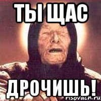 ты щас дрочишь!
