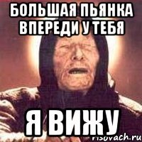 Большая пьянка впереди у тебя я вижу