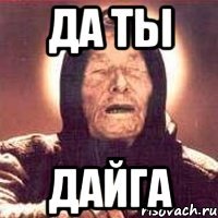 ДА ТЫ ДАЙГА