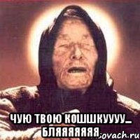  Чую твою кошшкуууу... Бляяяяяяя