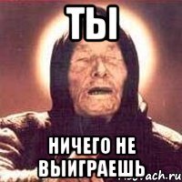 Ты ничего не выиграешь
