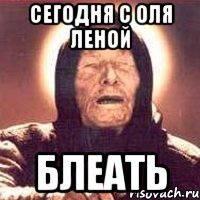 Сегодня с Оля ЛЕНОЙ блеать
