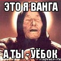это я Ванга а ты - уёбок