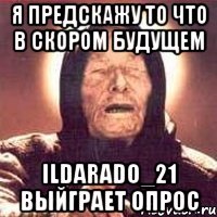 Я ПРЕДСКАЖУ ТО ЧТО В СКОРОМ БУДУЩЕМ Ildarado_21 выйграет опрос