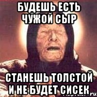 будешь есть чужой сыр станешь толстой и не будет сисек