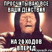 Просчитываю все ваши действия на 20 ходов вперед