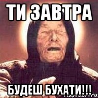 ТИ ЗАВТРА БУДЕШ БУХАТИ!!!