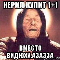 Керил купит 1+1 Вместо видюхи.азазза