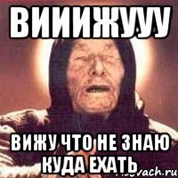 Вииижууу Вижу что не знаю куда ехать