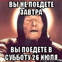 вы не поедете завтра вы поедете в субботу 26 июля