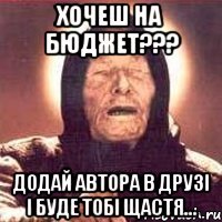 Хочеш на бюджет??? Додай автора в друзі і буде тобі щастя...