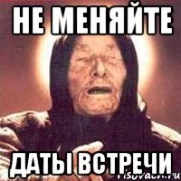 НЕ МЕНЯЙТЕ ДАТЫ ВСТРЕЧИ