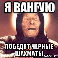 Я ВАНГУЮ ПОБЕДЯТ ЧЕРНЫЕ ШАХМАТЫ