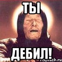 Ты Дебил!
