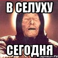 в селуху СЕГОДНЯ