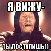 Я вижу- Ты поступишь))