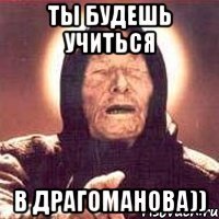 Ты будешь учиться В драгоманова))