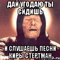 Дай угодаю ты сидишь и слушаешь песни Киры Стертман