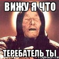 ВИЖУ Я ЧТО ТЕРЕБАТЕЛЬ ТЫ
