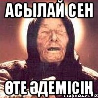АСЫЛАЙ СЕН ӨТЕ ӘДЕМІСІҢ