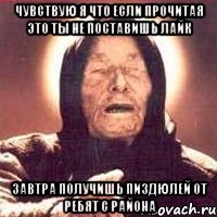 чувствую я что если прочитая это ты не поставишь лайк завтра получишь пиздюлей от ребят с района