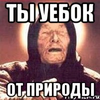 Ты уебок От природы