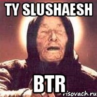 ty slushaesh BTR